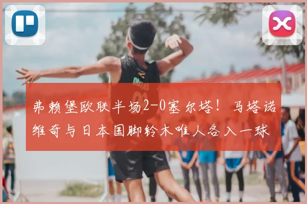 弗赖堡欧联半场2-0塞尔塔！马塔诺维奇与日本国脚铃木唯人各入一球