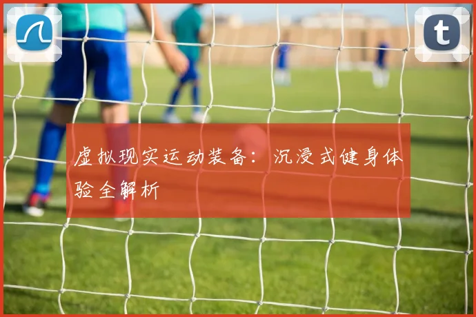 虚拟现实运动装备：沉浸式健身体验全解析