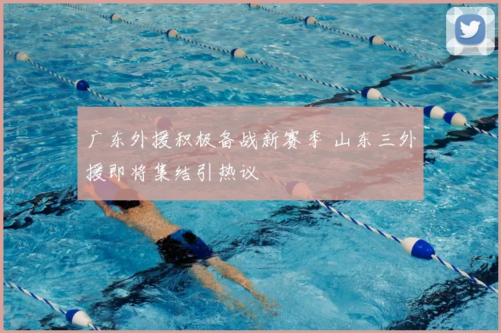 广东外援积极备战新赛季 山东三外援即将集结引热议