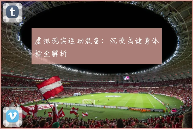 虚拟现实运动装备：沉浸式健身体验全解析