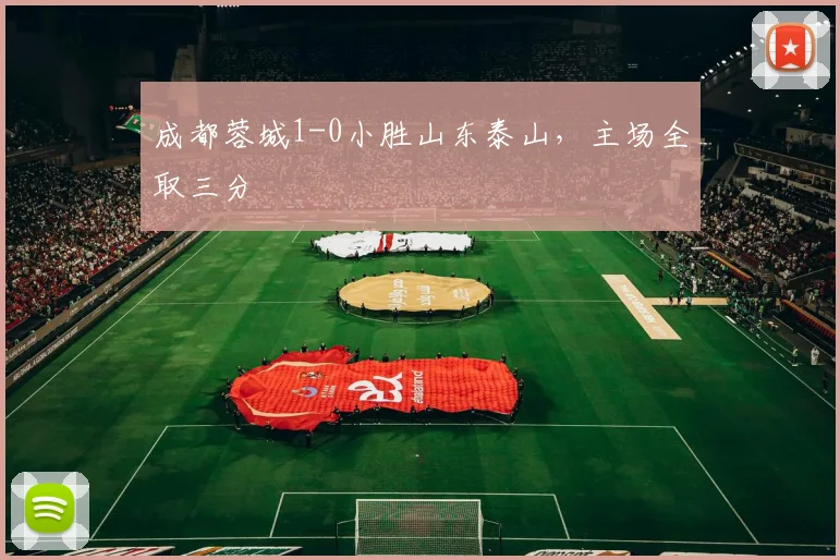成都蓉城1-0小胜山东泰山，主场全取三分