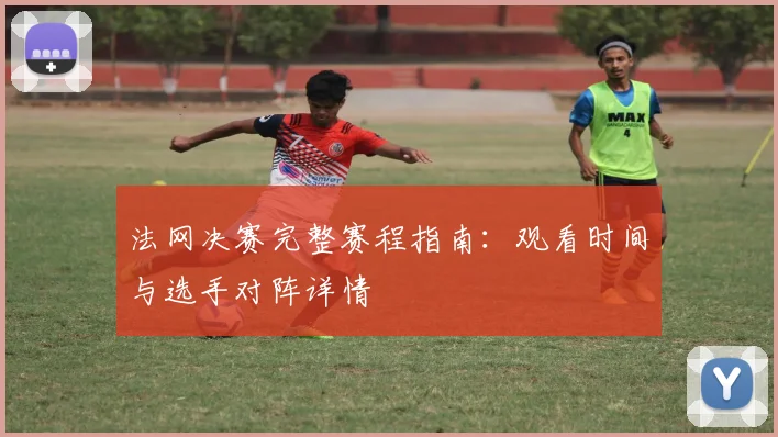 法网决赛完整赛程指南：观看时间与选手对阵详情