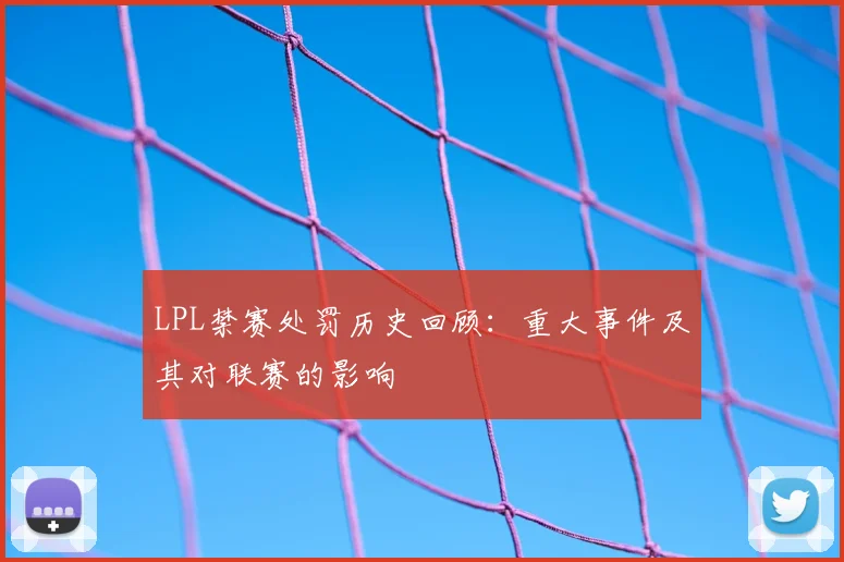 LPL禁赛处罚历史回顾：重大事件及其对联赛的影响
