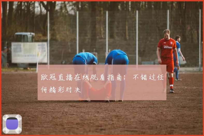 欧冠直播在线观看指南:不错过任何精彩对决