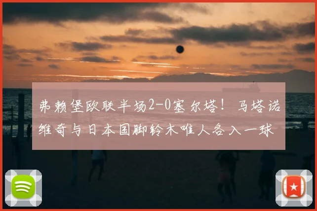 弗赖堡欧联半场2-0塞尔塔！马塔诺维奇与日本国脚铃木唯人各入一球