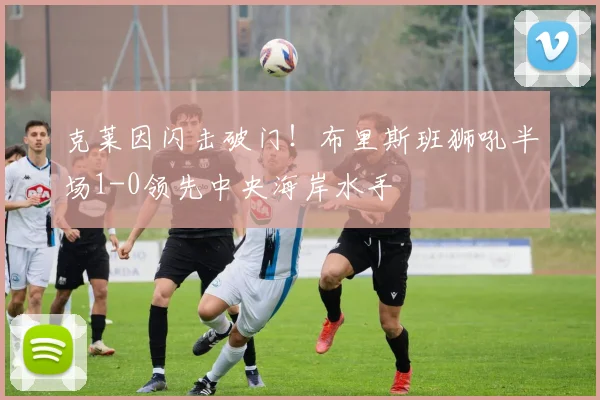 克莱因闪击破门!布里斯班狮吼半场1-0领先中央海岸水手