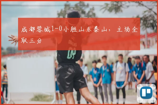 成都蓉城1-0小胜山东泰山，主场全取三分