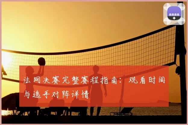 法网决赛完整赛程指南：观看时间与选手对阵详情