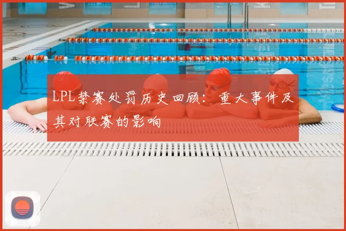 LPL禁赛处罚历史回顾：重大事件及其对联赛的影响