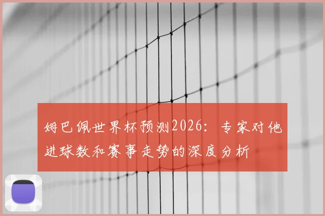 姆巴佩世界杯预测2026：专家对他进球数和赛事走势的深度分析
