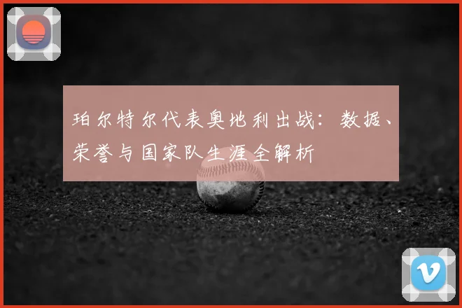 珀尔特尔代表奥地利出战：数据、荣誉与国家队生涯全解析