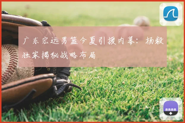 广东宏远男篮今夏引援内幕：杨毅独家揭秘战略布局