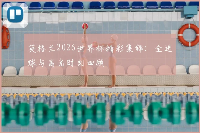 英格兰2026世界杯精彩集锦：全进球与高光时刻回顾