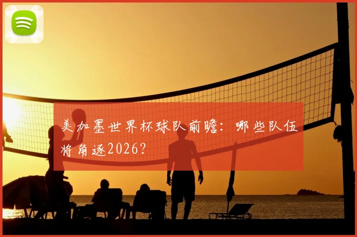美加墨世界杯球队前瞻：哪些队伍将角逐2026？