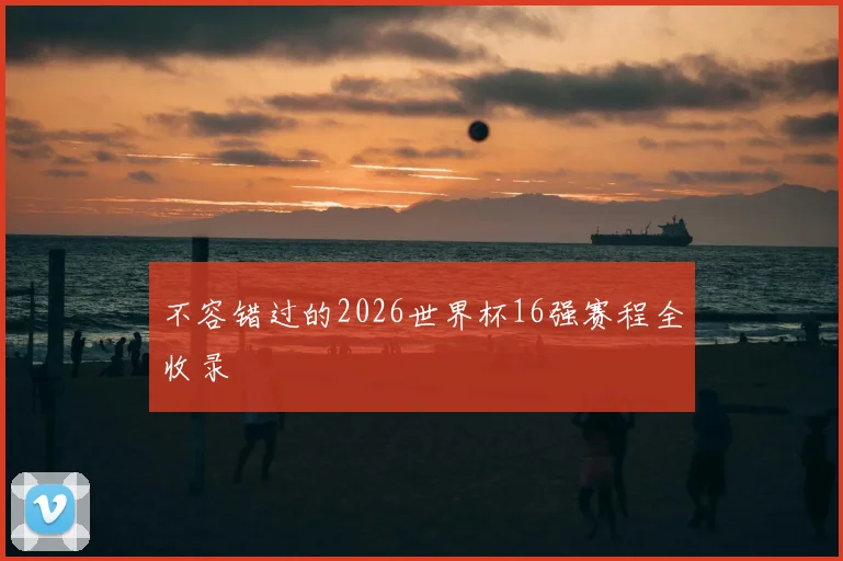 不容错过的2026世界杯16强赛程全收录