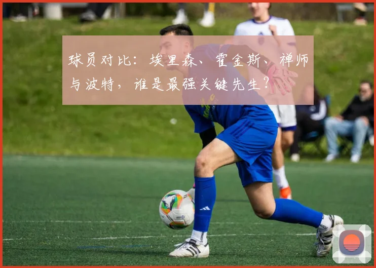 球员对比：埃里森、霍金斯、禅师与波特，谁是最强关键先生？