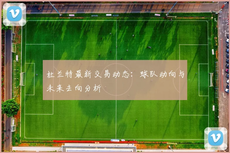 杜兰特最新交易动态：球队动向与未来去向分析