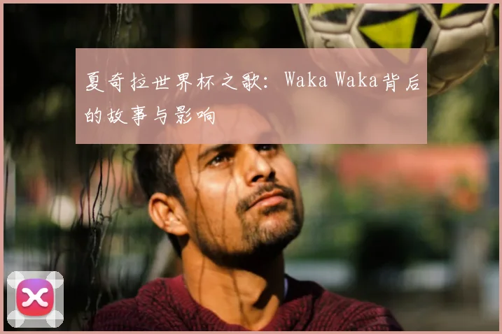 夏奇拉世界杯之歌：Waka Waka背后的故事与影响