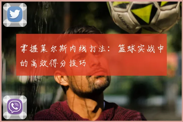 掌握莱尔斯内线打法：篮球实战中的高效得分技巧