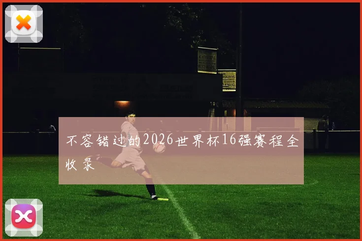 不容错过的2026世界杯16强赛程全收录