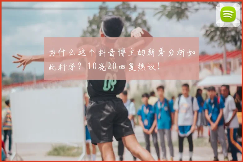 为什么这个抖音博主的新秀分析如此科学？10亮20回复热议！