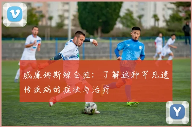 威廉姆斯综合症：了解这种罕见遗传疾病的症状与治疗