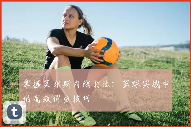 掌握莱尔斯内线打法：篮球实战中的高效得分技巧