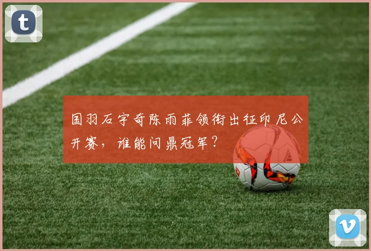 国羽石宇奇陈雨菲领衔出征印尼公开赛,谁能问鼎冠军?