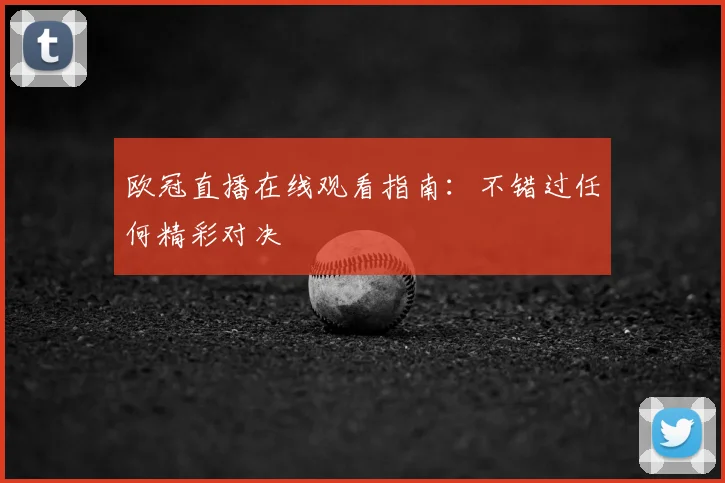欧冠直播在线观看指南：不错过任何精彩对决