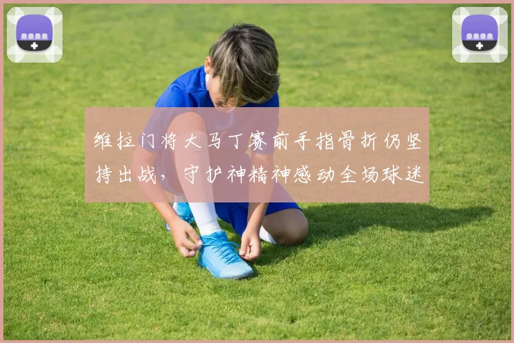 维拉门将大马丁赛前手指骨折仍坚持出战，守护神精神感动全场球迷