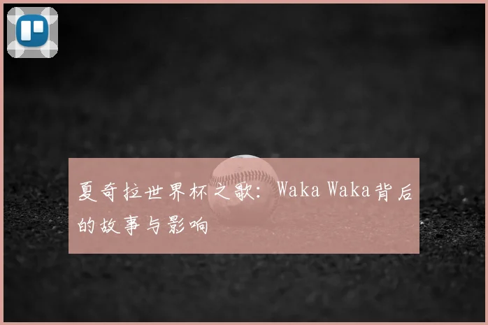 夏奇拉世界杯之歌：Waka Waka背后的故事与影响